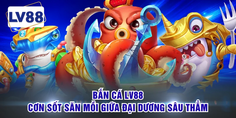 Bắn Cá LV88 - Cơn Sốt Săn Mồi Giữa Đại Dương Sâu Thẳm