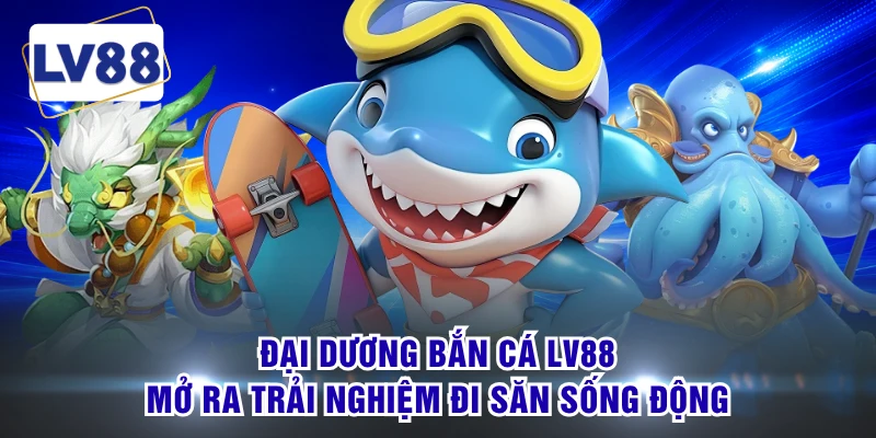 Đại dương bắn cá LV88 mở ra trải nghiệm đi săn sống động
