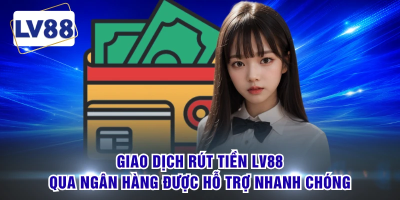 Giao dịch rút tiền LV88 qua ngân hàng được hỗ trợ nhanh chóng