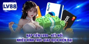 Nạp Tiền LV88 - Kết Nối Nhiều Hình Thức Giao Dịch Hiện Đại